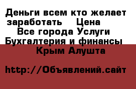 Деньги всем кто желает заработать. › Цена ­ 500 - Все города Услуги » Бухгалтерия и финансы   . Крым,Алушта